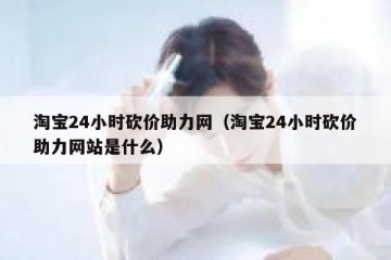 淘宝24小时砍价助力网（淘宝24小时砍价助力网站是什么）