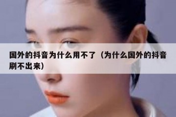 国外的抖音为什么用不了（为什么国外的抖音刷不出来）
