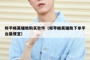 和平精英辅助购买软件（和平精英辅助下单平台最便宜）