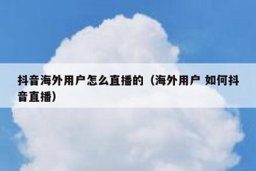 抖音海外用户怎么直播的（海外用户 如何抖音直播）