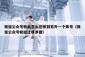 微信公众号粉丝怎么迁移到另外一个账号（微信公众号粉丝迁移步骤）