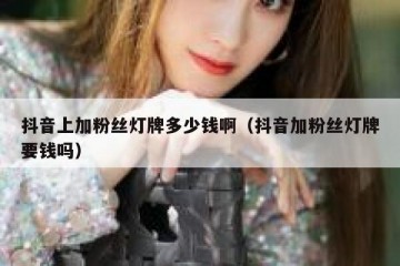 抖音上加粉丝灯牌多少钱啊（抖音加粉丝灯牌要钱吗）