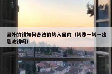 国外的钱如何合法的转入国内（转账一转一出是洗钱吗）