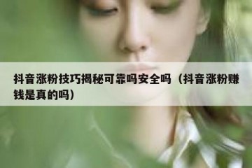 抖音涨粉技巧揭秘可靠吗安全吗（抖音涨粉赚钱是真的吗）