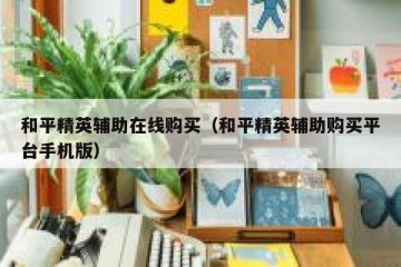和平精英辅助在线购买（和平精英辅助购买平台手机版）