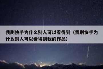 我刷快手为什么别人可以看得到（我刷快手为什么别人可以看得到我的作品）