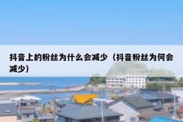 抖音上的粉丝为什么会减少（抖音粉丝为何会减少）