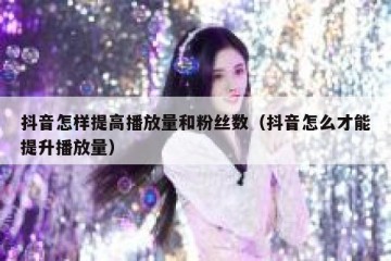 抖音怎样提高播放量和粉丝数（抖音怎么才能提升播放量）