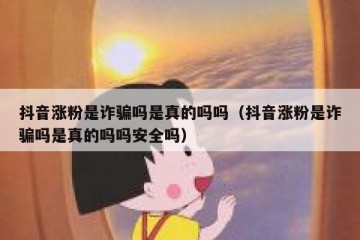 抖音涨粉是诈骗吗是真的吗吗（抖音涨粉是诈骗吗是真的吗吗安全吗）
