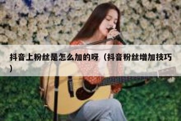 抖音上粉丝是怎么加的呀（抖音粉丝增加技巧）