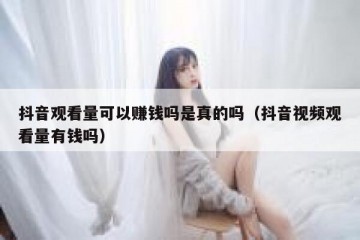 抖音观看量可以赚钱吗是真的吗（抖音视频观看量有钱吗）