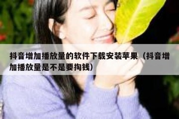 抖音增加播放量的软件下载安装苹果（抖音增加播放量是不是要掏钱）