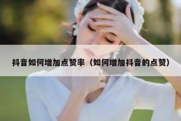 抖音如何增加点赞率（如何增加抖音的点赞）