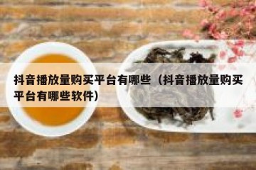 抖音播放量购买平台有哪些（抖音播放量购买平台有哪些软件）