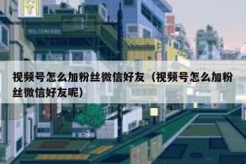 视频号怎么加粉丝微信好友（视频号怎么加粉丝微信好友呢）