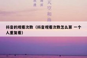 抖音的观看次数（抖音观看次数怎么算 一个人重复看）