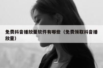 免费抖音播放量软件有哪些（免费领取抖音播放量）
