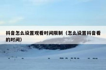 抖音怎么设置观看时间限制（怎么设置抖音看的时间）