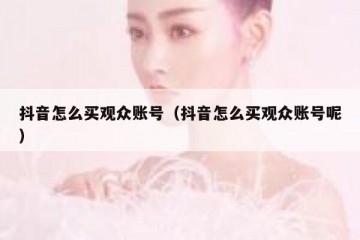 抖音怎么买观众账号（抖音怎么买观众账号呢）