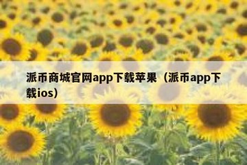 派币商城官网app下载苹果（派币app下载ios）
