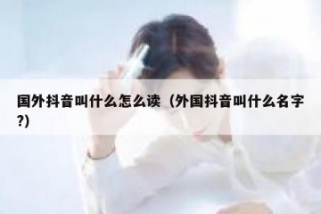 国外抖音叫什么怎么读（外国抖音叫什么名字?）