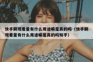 快手刷观看量有什么用途嘛是真的吗（快手刷观看量有什么用途嘛是真的吗知乎）