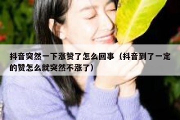 抖音突然一下涨赞了怎么回事（抖音到了一定的赞怎么就突然不涨了）