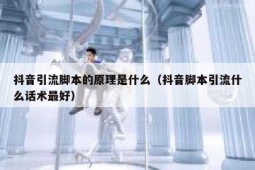 抖音引流脚本的原理是什么（抖音脚本引流什么话术最好）