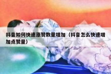 抖音如何快速涨赞数量增加（抖音怎么快速增加点赞量）