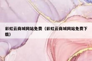 彩虹云商城网站免费（彩虹云商城网站免费下载）