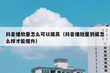 抖音播放量怎么可以提高（抖音播放量到底怎么样才能提升）