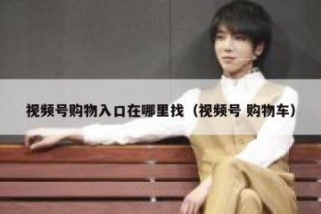 视频号购物入口在哪里找（视频号 购物车）