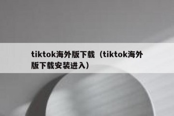 tiktok海外版下载（tiktok海外版下载安装进入）