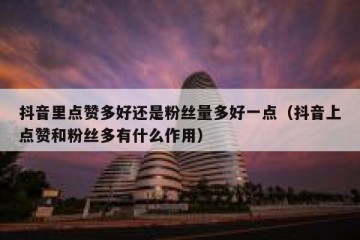 抖音里点赞多好还是粉丝量多好一点（抖音上点赞和粉丝多有什么作用）