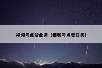 视频号点赞业务（视频号点赞任务）