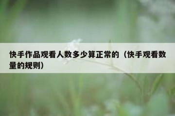 快手作品观看人数多少算正常的（快手观看数量的规则）
