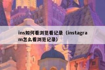 ins如何看浏览看记录（instagram怎么看浏览记录）