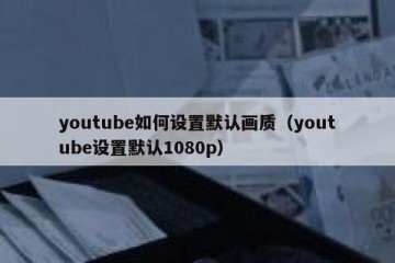 youtube如何设置默认画质（youtube设置默认1080p）