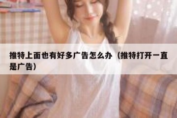 推特上面也有好多广告怎么办（推特打开一直是广告）