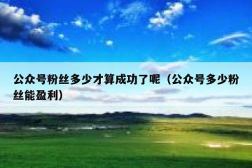 公众号粉丝多少才算成功了呢（公众号多少粉丝能盈利）