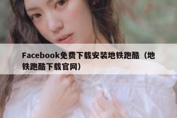 Facebook免费下载安装地铁跑酷（地铁跑酷下载官网）