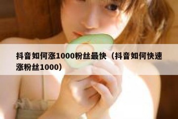 抖音如何涨1000粉丝最快（抖音如何快速涨粉丝1000）