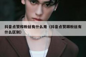 抖音点赞和粉丝有什么用（抖音点赞跟粉丝有什么区别）