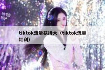 tiktok流量扶持大（tiktok流量红利）