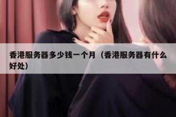 香港服务器多少钱一个月（香港服务器有什么好处）