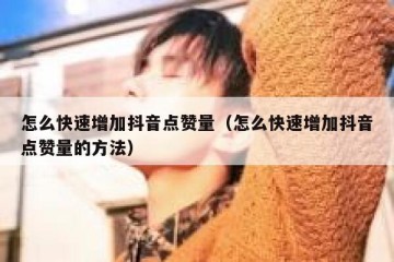 怎么快速增加抖音点赞量（怎么快速增加抖音点赞量的方法）