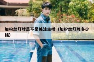 加粉丝灯牌是不是关注主播（加粉丝灯牌多少钱）