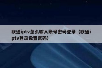 联通iptv怎么输入账号密码登录（联通iptv登录设置密码）