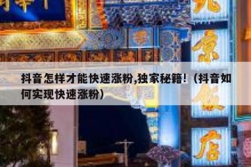 抖音怎样才能快速涨粉,独家秘籍!（抖音如何实现快速涨粉）