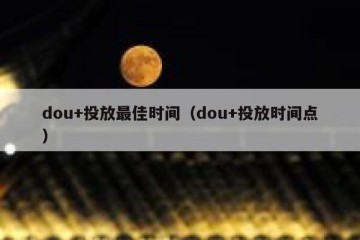 dou+投放最佳时间（dou+投放时间点）